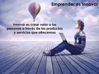 Emprender es Innovar
Innovar es crear valor a las
personas a través de los productos
y servicios que ofrecemos
 