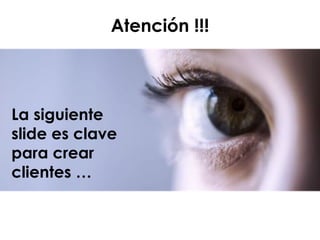 La siguiente
slide es clave
para crear
clientes …
Atención !!!
 