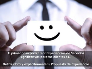 El primer paso para crear Experiencias de Servicios
significativas para tus clientes es...
Definir clara y explícitamente tu Propuesta de Experiencia
 
