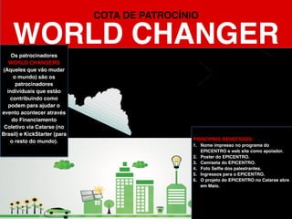 R$ 5.000,00
COTA DE PATROCÍNIO
LIFE CHANGERS
PRINCIPAIS BENEFÍCIOS:
1. Stand na Feira de Startups.
2. Presença nos materiais do EPICENTRO:
redes sociais, vídeos, materiais
impressos, banners e muito mais.
3. 01 Ingresso para participar de todos os
eventos.
4. 03 horas de consultoria 1-a-1 de
marketing e vendas com o Ricardo Jordão
Magalhães.
5. 2 Anos de Acesso as dezenas de web
semináros da UNIVERSIDADE
BIZREVOLUTION feitos pelo Ricardo
Jordão Magalhães
Os patrocinadores
LIFE CHANGERS
(Mudam a Vida dos
Outros) vão aparecer nas
redes sociais do
EPICENTRO e nos
materiais impressos. O
seu nome será associado
ao EPICENTRO Antes,
Durante e Depois do
evento. E acima de tudo,
você será um dos
grandes responsáveis
por tornar o evento
realidade e mudar o
Brasil.
 