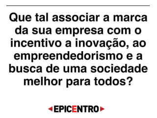 Que tal associar a marca
da sua empresa com o
incentivo a inovação, ao
empreendedorismo e a
busca de uma sociedade
melhor para todos?
 