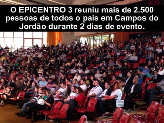 O EPICENTRO 3 e 4 reuniram mais de
2.500 pessoas de todos o país em Campos
do Jordão durante 2 dias de evento.
 