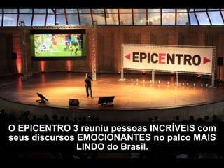 O EPICENTRO reune pessoas INCRÍVEIS com
seus discursos EMOCIONANTES no palco
MAIS LINDO do Brasil.
 