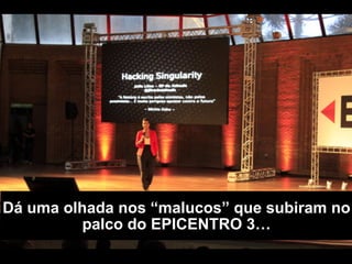 Dá uma olhada nos “malucos” que já subiram
no palco do EPICENTRO…
 
