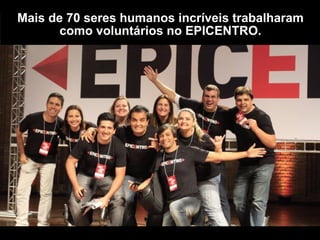 Mais de 100 seres humanos incríveis trabalharam
como voluntários no EPICENTRO.
 