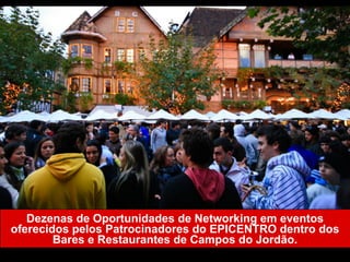 Dezenas de Oportunidades de Networking em eventos
oferecidos pelos Patrocinadores do EPICENTRO dentro
dos Bares e Restaurantes de Campos do Jordão.
 