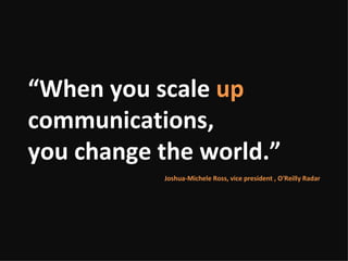 “ When you scale  up  communications,  you change the world.” Joshua-Michele Ross, vice president , O'Reilly Radar 
