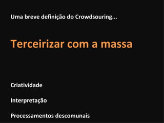 Uma breve definição do Crowdsouring... Terceirizar com a massa Criatividade Interpretação Processamentos descomunais 
