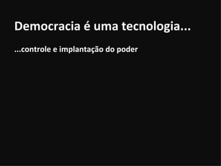 Democracia é uma tecnologia... ...controle e implantação do poder 