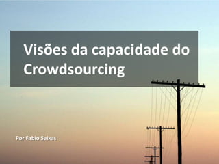 Visões da capacidade do
  Crowdsourcing



Por Fabio Seixas
 