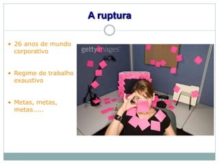 A ruptura

• 26 anos de mundo
  corporativo


• Regime de trabalho
  exaustivo


• Metas, metas,
  metas.....
 
