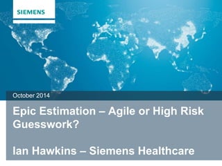 October 2014 
Epic Estimation – Agile or High Risk 
Guesswork? 
Ian Hawkins – Siemens Healthcare 
Unrestricted © Siemens 2013 All rights reserved. siemens.co.uk 
 