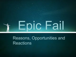 Epic Fail
Reasons, Opportunities and
Reactions
 