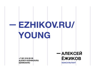 EZHIKOV.RU/
YOUNG
+7 921 918 00 09
ALEXEY@EZHIKOV.RU
EZHIKOV.RU

АЛЕКСЕЙ
ЁЖИКОВ
КОНСУЛЬТАНТ

 