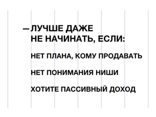 ЛУЧШЕ ДАЖЕ
НЕ НАЧИНАТЬ, ЕСЛИ:
НЕТ ПЛАНА, КОМУ ПРОДАВАТЬ
НЕТ ПОНИМАНИЯ НИШИ
ХОТИТЕ ПАССИВНЫЙ ДОХОД

 