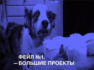 ФЕЙЛ №1.
БОЛЬШИЕ ПРОЕКТЫ

 