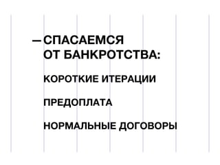 СПАСАЕМСЯ
ОТ БАНКРОТСТВА:
КОРОТКИЕ ИТЕРАЦИИ
ПРЕДОПЛАТА
НОРМАЛЬНЫЕ ДОГОВОРЫ

 