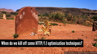 When do we kill off some HTTP/1.1 optimisation techniques?
http://www.ﬂickr.com/photos/tonyjcase/7183556158
 