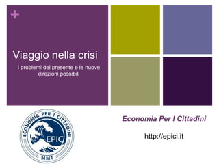 +
Viaggio nella crisi
I problemi del presente e le nuove
direzioni possibili
1
Economia Per I Cittadini
http://epici.it
 