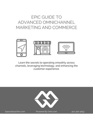 EPIC GUIDE TO
ADVANCED OMNICHANNEL
MARKETING AND COMMERCE
Specialist@Orkiv.com Powered By Orkiv.com 401-300-4653
Learn the secrets to operating smoothly across
channels, leveraging technology, and enhancing the
customer experience.
 