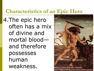 Characteristics of an Epic Hero
4.The epic hero
  often has a mix
  of divine and
  mortal blood—
  and therefore
  possesses
  human
  weakness.         Photo courtesy of Antonio Pollaiolo,
                    http://www.artelista.com/ypobra.php?o=19358
 