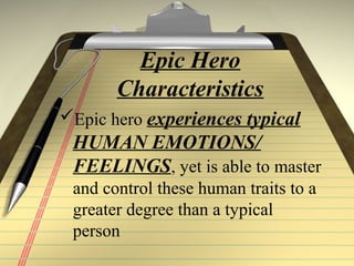 Epic Hero
Characteristics
Epic hero experiences typical
HUMAN EMOTIONS/
FEELINGS, yet is able to master
and control these human traits to a
greater degree than a typical
person
 