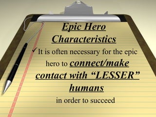 Epic Hero
Characteristics
It is often necessary for the epic
hero to connect/make
contact with “LESSER”
humans
in order to succeed
 