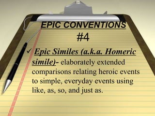 EPIC CONVENTIONS
#4
 Epic Similes (a.k.a. Homeric
simile)- elaborately extended
comparisons relating heroic events
to simple, everyday events using
like, as, so, and just as.
 