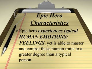 Epic Hero
Characteristics
Epic hero experiences typical
HUMAN EMOTIONS/
FEELINGS, yet is able to master
and control these human traits to a
greater degree than a typical
person
 