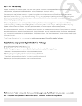 About our Methodology
Intratec has distilled the expertise gained from more than a decade supporting companies worldwide to devise consistent
methodologies, which ensures the development of holistic, coherent and consistent reports.
The development of a Chemical Production Pathways report starts with exhaustive research focused on existing alternatives
(pathways) for manufacturing a given chemical, related to different raw materials and/or products generated. This encompasses
patents, encyclopedias, text books, technical papers and non-confidential information disclosed by licensors, duly reviewed by
Intratec's highly experienced engineers.
Subsequently, the Intratec team conducts additional bibliographical research and data gathering focused on each individual
production pathway, with the goal of identifying the key aspects of the pathway under analysis, including overall manufacturing
scheme, raw material(s) required and product(s) generated, related industrial processes and technology licensors.
To compare the economic aspects of the pathways, Intratec engineers use average transaction prices of products and raw materials
across different regions, based on trade statistics and robust cost models. Our cost models are founded on a number of established
cost estimating methods, based on mathematical and statistical processing of an extensive volume of actual cost data of well-known
industrial processes.
For a 10-page description of our methodology, visit www.intratec.us/reports/chemicals-production-pathways
Reports Comparing Epichlorohydrin Production Pathways
EPICHLOROHYDRIN PRODUCTION PATHWAYS
P051A - This report compares the costs of Epichlorohydrin production via the following pathways:
* Pathway 1: Epichlorohydrin production from propylene and chlorine
* Pathway 2: Epichlorohydrin production from chlorine and allyl chloride
* Pathway 3: Epichlorohydrin production from glycerin and hydrochloric acid
* Pathway 4: Epichlorohydrin production from acrolein and chlorine
To know more / order our reports, visit www.intratec.us/products/epichlorohydrin-processes-comparison
For a complete and updated list of available reports, visit www.intratec.us/our-portfolio
 