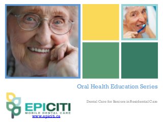 +
Oral Health Education Series
Dental Care for Seniors in Residential Care
www.epiciti.ca
 