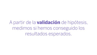 A partir de la validación de hipótesis,
medimos si hemos conseguido los
resultados esperados.
 