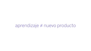 aprendizaje ≠ nuevo producto
 
