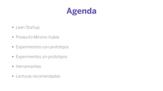 Agenda
• Lean Startup
• Producto Mínimo Viable
• Experimentos con prototipos
• Experimentos sin prototipos
• Herramientas
• Lecturas recomendadas
 
