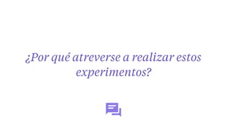 ¿Por qué atreverse a realizar estos
experimentos?
 
