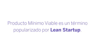 Producto Mínimo Viable es un término
popularizado por Lean Startup.
 