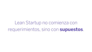 Lean Startup no comienza con
requerimientos, sino con supuestos.
 