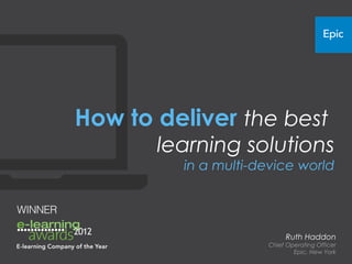 How to deliver the best
       learning solutions
         in a multi-device world




                          Ruth Haddon
                     Chief Operating Officer
                             Epic, New York
 