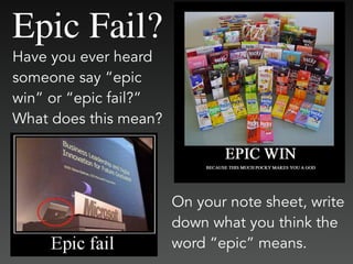 Epic Fail?
Have you ever heard
someone say “epic
win” or “epic fail?”
What does this mean?
On your note sheet, write
down what you think the
word “epic” means.
 