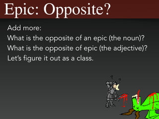 Epic: Opposite?
Add more:
What is the opposite of an epic (the noun)?
What is the opposite of epic (the adjective)?
Let’s figure it out as a class.
 