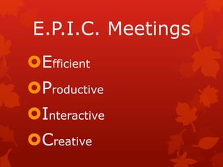 E.P.I.C. Meetings
Efficient
Productive
Interactive
Creative
 