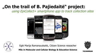 „On the trail of B. Pajiedaitė“ project:
using EpiCollect+ smartphone app to track collection sites
Eglė Marija Ramanauskaitė, Citizen Science reseacher
MSc in Molecular and Cellular Biology & Education Science
 