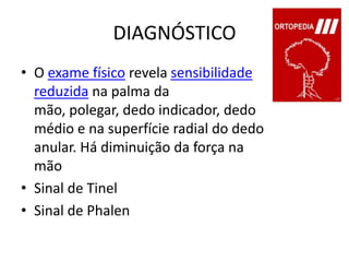 DIAGNÓSTICOO exame físico revela sensibilidade reduzida na palma da mão, polegar, dedo indicador, dedo médio e na superfície radial do dedo anular. Há diminuição da força na mãoSinal de TinelSinal de Phalen