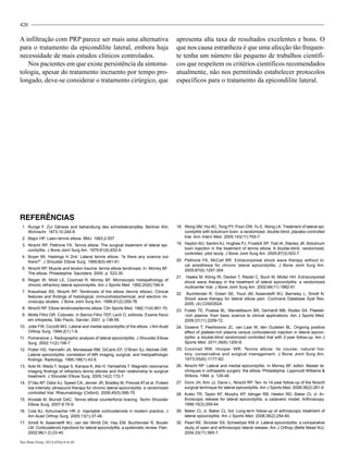 420
A infiltração com PRP parece ser mais uma alternativa
para o tratamento da epicondilite lateral, embora haja
necessidade de mais estudos clínicos controlados.
Nos pacientes em que existe persistência da sintoma-
tologia, apesar do tratamento incruento por tempo pro-
longado, deve-se considerar o tratamento cirúrgico, que
apresenta alta taxa de resultados excelentes e bons. O
que nos causa estranheza é que uma afecção tão frequen-
te tenha um número tão pequeno de trabalhos científi-
cos que respeitem os critérios científicos recomendados
atualmente, não nos permitindo estabelecer protocolos
específicos para o tratamento da epicondilite lateral.
Referências
1.	 Runge F. Zur Gênese and behandlung des schreibekrampfes. Berliner Klin
Wchnschr. 1873;10:245-8.
2.	 Major HP. Lawn-tennis elbow. BMJ. 1883;2:557.
3.	 Nirschl RP, Pettrone FA. Tennis elbow. The surgical treatment of lateral epi-
condylitis. J Bone Joint Surg Am. 1979;61(6):832-9.
4.	 Boyer MI, Hastings H 2nd. Lateral tennis elbow: “Is there any science out
there?”. J Shoulder Elbow Surg. 1999;8(5):481-91.
5.	 Nirschl RP. Muscle and tendon trauma: tennis elbow tendinosis. In: Morrey BF.
The elbow. Philadelphia: Saunders; 2000. p. 523-35.
6.	 Regan W, Wold LE, Coonrad R, Morrey BF. Microscopic histopathology of
chronic refractory lateral epicondylitis. Am J Sports Med. 1992;20(6):746-9.
7.	 Kraushaar BS, Nirschl RP. Tendinosis of the elbow (tennis elbow). Clinical
features and findings of histological, immunohistochemical, and electron mi-
croscopy studies. J Bone Joint Surg Am. 1999;81(2):259-78.
8.	 Nirschl RP. Elbow tendinosis/tennis elbow. Clin Sports Med. 1992;11(4):851-70.
9.	 Motta Filho GR. Cotovelo. In Barros Filho TEP, Lech O, editores. Exame físico
em ortopedia, São Paulo, Sarvier; 2001. p.138-56.
10.	 Jobe FW, Ciccotti MG. Lateral and medial epicondylitis of the elbow. J Am Acad
Orthop Surg. 1994;2(1):1-8.
11.	 Pomerance J. Radiographic analysis of lateral epicondylitis. J Shoulder Elbow
Surg. 2002;11(2):156-7.
12.	 Potter HG, Hannafin JA, Morwessel RM, DiCarlo EF, O’Brien SJ, Altchek DW.
Lateral epicondylitis: correlation of MR imaging, surgical, and histopathologic
findings. Radiology. 1995;196(1):43-6.
13.	 Aoki M, Wada T, Isogai S, Kanaya K, Aiki H, Yamashita T. Magnetic resonance
imaging findings of refractory tennis elbows and their relationship to surgical
treatment. J Shoulder Elbow Surg. 2005;14(2):172-7.
14.	 D’Vaz AP, Ostor AJ, Speed CA, Jenner JR, Bradley M, Prevost AT,et al. Pulsed
low-intensity ultrasound therapy for chronic lateral epicondylitis: a randomized
controlled trial. Rheumatology (Oxford). 2006;45(5):566-70.
15.	 Kroslak M, Murrell GAC. Tennis elbow counterforce bracing. Techn Shoulder
Elbow Surg. 2007;8:75-9.
16.	 Cole BJ, Schumacher HR Jr. Injectable corticosteroids in modern practice. J
Am Acad Orthop Surg. 2005;13(1):37-46.
17.	 Smidt N, Assendelft WJ, van der Windt DA, Hay EM, Buchbinder R, Bouter
LM. Corticosteroid injections for lateral epicondylitis: a systematic review. Pain.
2002;96(1-2):23-40.
18.	 Wong SM, Hui AC, Tong PY, Poon DW, Yu E, Wong LK. Treatment of lateral epi-
condylitis with botulinum toxin: a randomized, double-blind, placebo-controlled
trial. Ann Intern Med. 2005;143(11):793-7.
19.	 Hayton MJ, Santini AJ, Hughes PJ, Frostick SP, Trail IA, Stanley JK. Botulinum
toxin injection in the treatment of tennis elbow. A double-blind, randomized,
controlled, pilot study. J Bone Joint Surg Am. 2005;87(3):503-7.
20.	 Pettrone FA, McCall BR. Extracorporeal shock wave therapy without lo-
cal anesthesia for chronic lateral epicondylitis. J Bone Joint Surg Am.
2005;87(6):1297-304.
21.	 Haake M, König IR, Decker T, Riedel C, Buch M, Müller HH. Extracorporeal
shock wave therapy in the treatment of lateral epicondylitis: a randomized
multicenter trial. J Bone Joint Surg Am. 2002;84(11):1982-91.
22.	 Buchbinder R, Green SE, Youd JM, Assendelft WJ, Barnsley L, Smidt N.
Shock wave therapy for lateral elbow pain. Cochrane Database Syst Rev.
2005; (4):CD003524.
23.	 Foster TE, Puskas BL, Mandelbaum BR, Gerhardt MB, Rodeo SA. Platelet-
-rich plasma: from basic science to clinical applications. Am J Sports Med.
2009;37(11):2259-72.
24.	 Gosens T, Peerbooms JC, van Laar W, den Oudsten BL. Ongoing positive
effect of platelet-rich plasma versus corticosteroid injection in lateral epicon-
dylitis: a double-blind randomized controlled trial with 2-year follow-up. Am J
Sports Med. 2011;39(6):1200-8.
25.	 Coonrad RW, Hooper WR. Tennis elbow: its course, natural his-
tory, conservative and surgical management. J Bone Joint Surg Am.
1973;55(6):1177-82.
26.	 Nirschl RP. Lateral and medial epicondylitis. In Morrey BF, editor. Master te-
chniques in orthopedic surgery: the elbow. Philadelphia: Lippincott Williams &
Wilkins; 1994. p. 129-48.
27.	 Dunn JH, Kim JJ, Davis L, Nirschl RP. Ten- to 14-year follow-up of the Nirschl
surgical technique for lateral epicondylitis. Am J Sports Med. 2008;36(2):261-6.
28.	 Kuklo TR, Taylor KF, Murphy KP, Islinger RB, Heekin RD, Baker CL Jr. Ar-
throscopic release for lateral epicondylitis: a cadaveric model. Arthroscopy.
1999;15(3):259-64.
29.	 Baker CL Jr, Baker CL 3rd. Long-term follow-up of arthroscopic treatment of
lateral epicondylitis. Am J Sports Med. 2008;36(2):254-60.
30.	 Peart RE, Strickler SS, Schweitzer KM Jr. Lateral epicondylitis: a comparative
study of open and arthroscopic lateral release. Am J Orthop (Belle Mead NJ).
2004;33(11):565-7.
Rev Bras Ortop. 2012;47(4):414-20
 