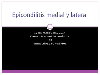 12 DE MARZO DEL 2014
REHABILITACIÓN ORTOPÉDICA
ICB
EDNA LÓPEZ CORONADO
Epicondilitis medial y lateral
 