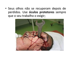 • Seus olhos não se recuperam depois de
perdidos. Use óculos protetores sempre
que o seu trabalho o exigir;
 