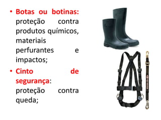 • Botas ou botinas:
proteção contra
produtos químicos,
materiais
perfurantes e
impactos;
• Cinto de
segurança:
proteção contra
queda;
 
