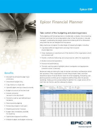 Benefi ts 
• Microsoft Excel-based budget input 
and review 
• Streamlined budget entry 
• Copy history in a single click 
• Spread budgets evenly or based on trends 
• Budget at account or line item level 
• Include comments 
(account or line item level) 
• Pre-built as well as user-defined input 
templates 
• Planning and budgeting 
• Forecasting (single or multi-year) 
• Modeling and what-if analysis 
• Budget data immediately available 
for reporting 
• Sophisticated approval workflow 
• Multiple budgets and budget versioning 
Epicor ERP 
Epicor Financial Planner 
Take control of the budgeting and planning process 
The budgeting and forecasting process is traditionally a complex, time-consuming, 
and error prone task for many organizations due to how the process is manually 
managed—coordinating the people involved and collating all of the information 
using tools that are not designed for the purpose. 
Many businesses recognize the advantages of preparing budgets, including: 
• Coordinate different departments and align them towards 
shared objectives 
• Show employees an overall picture of the direction of the organization which 
can motivate staff 
• Provide a method of allocating and using resources within the organization 
• Monitor and control operations 
• Promote forward-thinking 
• The early warning system highlights where investigation and appropriate 
corrective action is necessary 
Businesses today are looking for ways to improve automation and leverage control 
over processes in their organization to make things simpler, faster, and more 
streamlined. Epicor Financial Planner takes the entire budgeting, forecasting, and 
planning process and through an integrated workflow helps drive this process 
seamlessly. Freeing up time and providing the platform for a single version of the 
truth that can then be used for subsequent analysis. 
 
