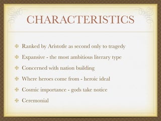 CHARACTERISTICS
Ranked by Aristotle as second only to tragedy
Expansive - the most ambitious literary type
Concerned with nation building
Where heroes come from - heroic ideal
Cosmic importance - gods take notice
Ceremonial
