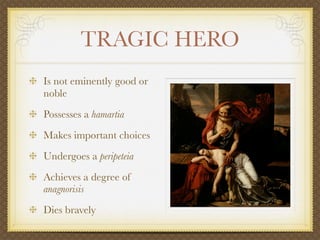 TRAGIC HERO
Is not eminently good or
noble
Possesses a hamartia
Makes important choices
Undergoes a peripeteia
Achieves a degree of
anagnorisis
Dies bravely